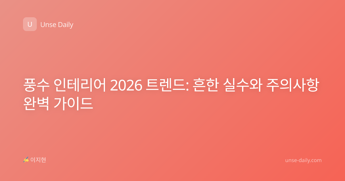 풍수 인테리어 2026 트렌드: 흔한 실수와 주의사항 완벽 가이드